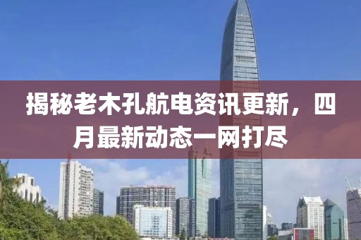 揭秘老木孔航电资讯更新，四月最新动态一网打尽