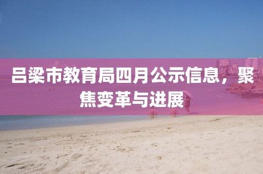 吕梁市教育局四月公示信息，聚焦变革与进展