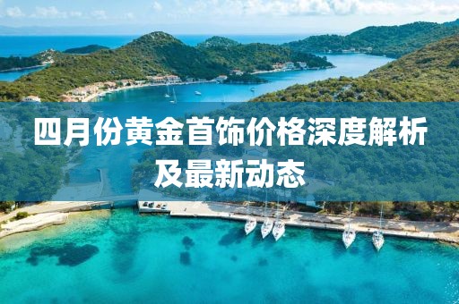 四月份黄金首饰价格深度解析及最新动态