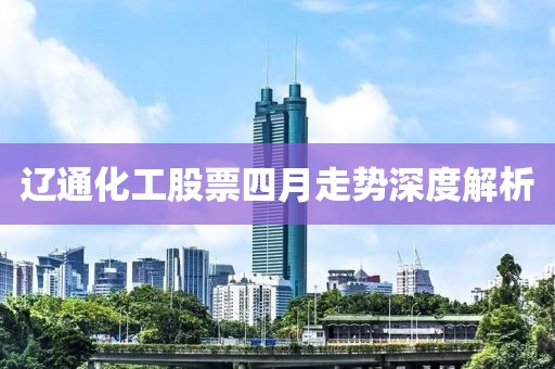 辽通化工股票四月走势深度解析