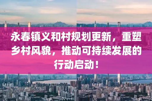 永春镇义和村规划更新，重塑乡村风貌，推动可持续发展的行动启动！