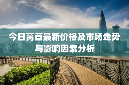 今日莴苣最新价格及市场走势与影响因素分析