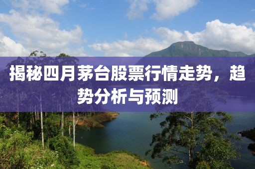 揭秘四月茅台股票行情走势，趋势分析与预测