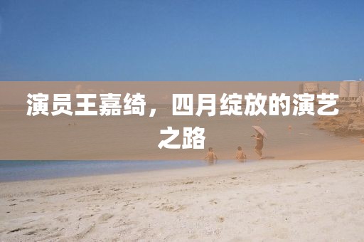 演员王嘉绮，四月绽放的演艺之路