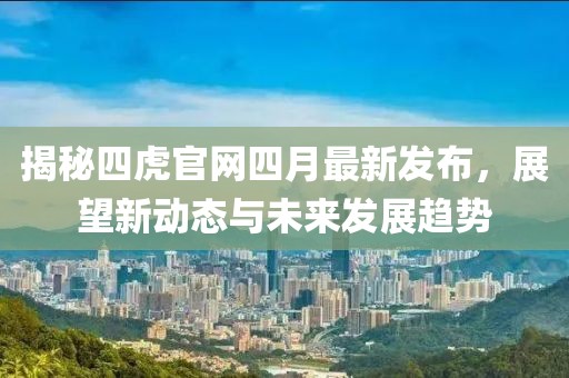 揭秘四虎官网四月最新发布，展望新动态与未来发展趋势