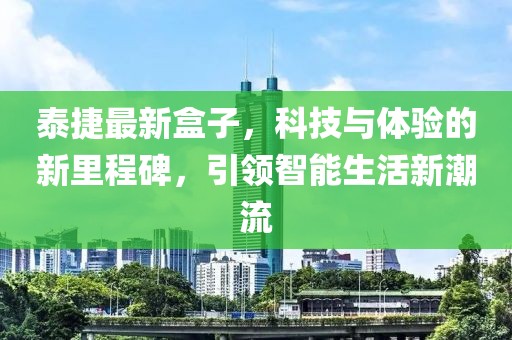泰捷最新盒子，科技与体验的新里程碑，引领智能生活新潮流