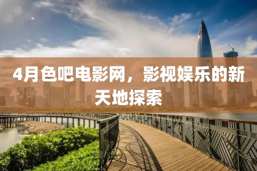 4月色吧电影网，影视娱乐的新天地探索