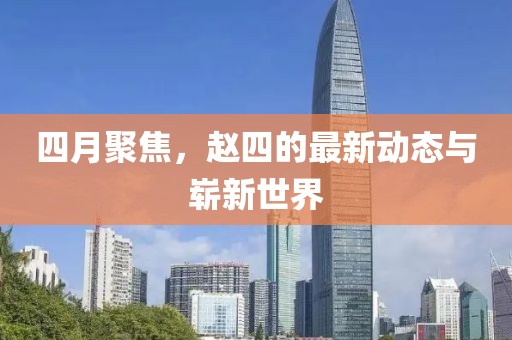 四月聚焦，赵四的最新动态与崭新世界