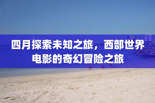 四月探索未知之旅，西部世界电影的奇幻冒险之旅