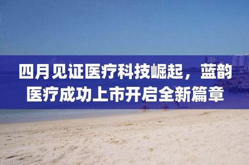 四月见证医疗科技崛起，蓝韵医疗成功上市开启全新篇章