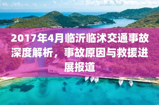 2017年4月临沂临沭交通事故深度解析，事故原因与救援进展报道