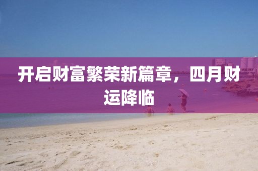 开启财富繁荣新篇章，四月财运降临