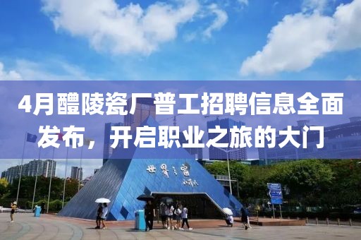 4月醴陵瓷厂普工招聘信息全面发布，开启职业之旅的大门
