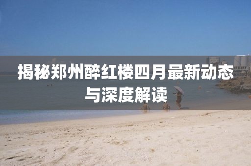 揭秘郑州醉红楼四月最新动态与深度解读