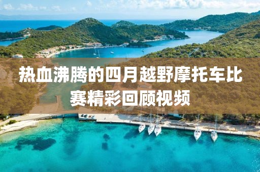 热血沸腾的四月越野摩托车比赛精彩回顾视频