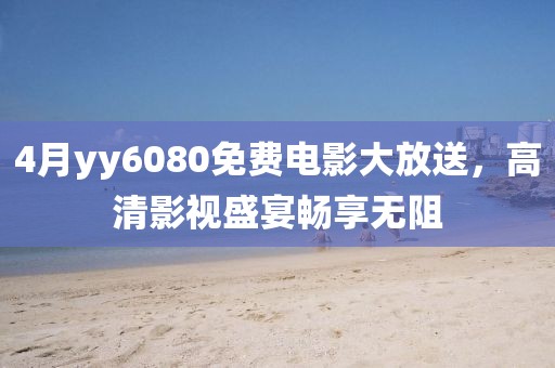 4月yy6080免费电影大放送，高清影视盛宴畅享无阻