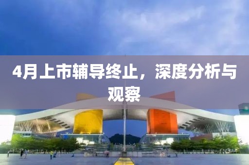 4月上市辅导终止，深度分析与观察