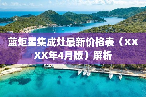 蓝炬星集成灶最新价格表（XXXX年4月版）解析