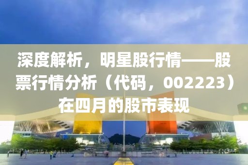 深度解析，明星股行情——股票行情分析（代码，002223）在四月的股市表现