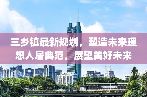 三乡镇最新规划，塑造未来理想人居典范，展望美好未来