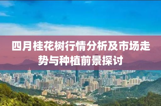四月桂花树行情分析及市场走势与种植前景探讨