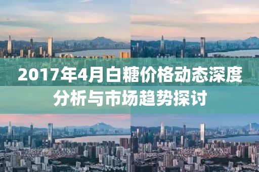 2017年4月白糖价格动态深度分析与市场趋势探讨