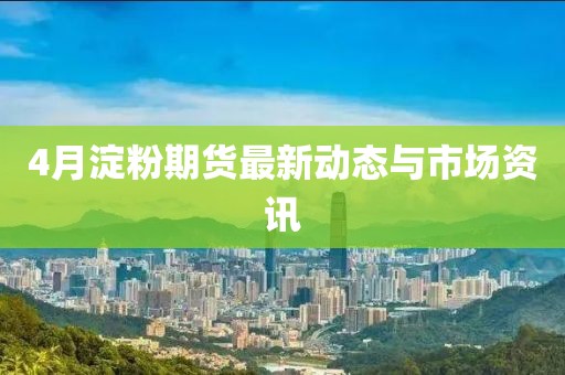 4月淀粉期货最新动态与市场资讯