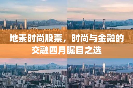 地素时尚股票，时尚与金融的交融四月瞩目之选