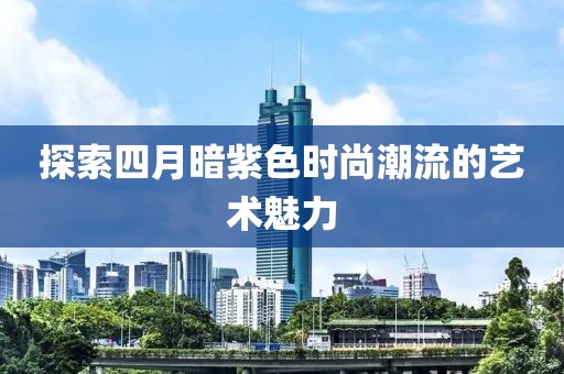 探索四月暗紫色时尚潮流的艺术魅力