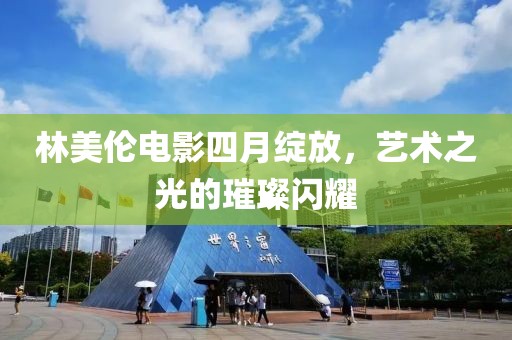 林美伦电影四月绽放，艺术之光的璀璨闪耀