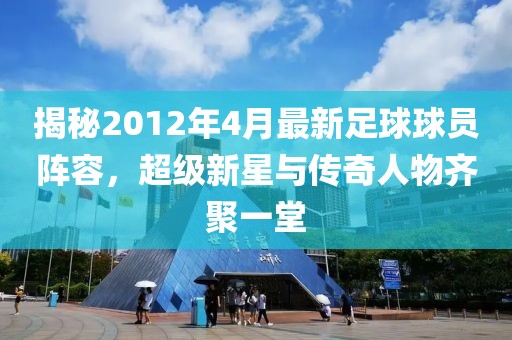 揭秘2012年4月最新足球球员阵容，超级新星与传奇人物齐聚一堂