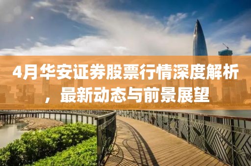 4月华安证券股票行情深度解析，最新动态与前景展望