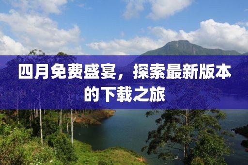 四月免费盛宴，探索最新版本的下载之旅
