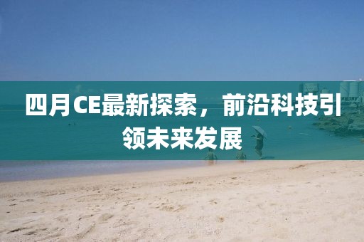 四月CE最新探索，前沿科技引领未来发展