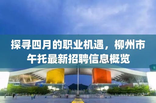 探寻四月的职业机遇，柳州市午托最新招聘信息概览