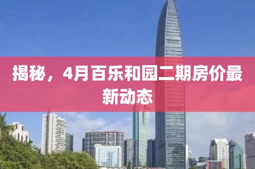 揭秘，4月百乐和园二期房价最新动态