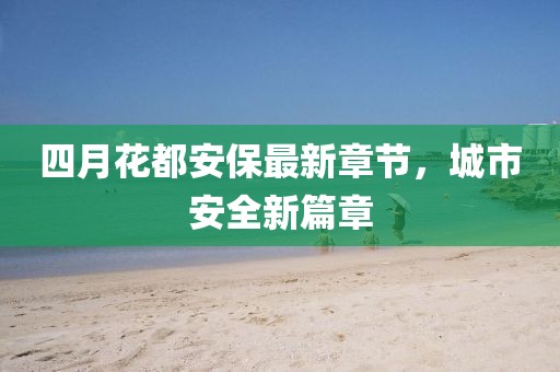 四月花都安保最新章节，城市安全新篇章