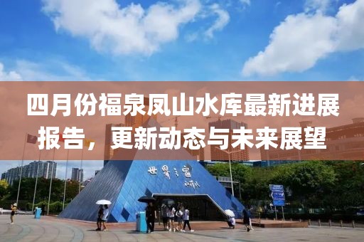 四月份福泉凤山水库最新进展报告，更新动态与未来展望