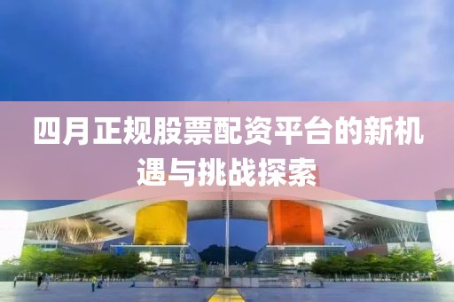 四月正规股票配资平台的新机遇与挑战探索