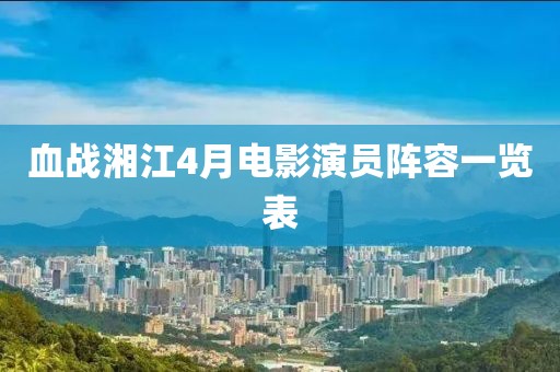 血战湘江4月电影演员阵容一览表