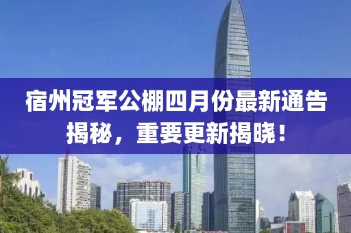 宿州冠军公棚四月份最新通告揭秘，重要更新揭晓！