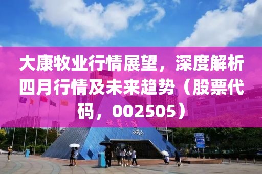 大康牧业行情展望，深度解析四月行情及未来趋势（股票代码，002505）