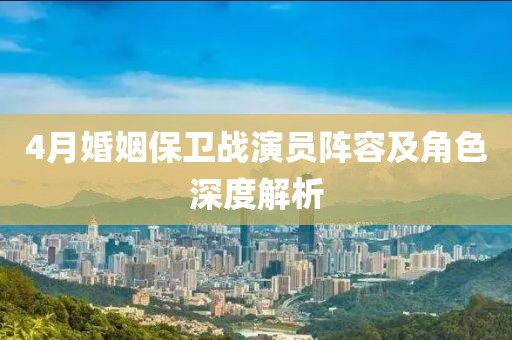 4月婚姻保卫战演员阵容及角色深度解析