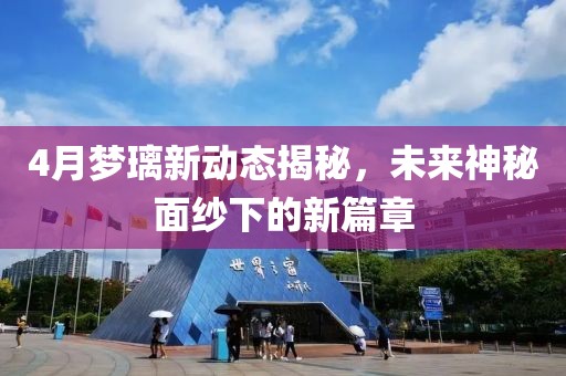 4月梦璃新动态揭秘，未来神秘面纱下的新篇章
