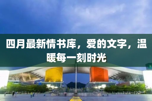 四月最新情书库，爱的文字，温暖每一刻时光