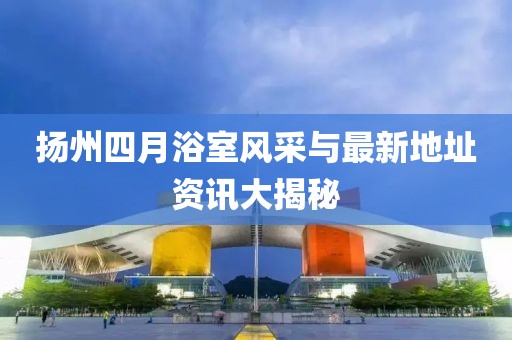 扬州四月浴室风采与最新地址资讯大揭秘