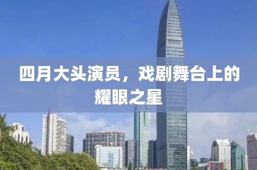四月大头演员，戏剧舞台上的耀眼之星