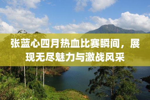 张蓝心四月热血比赛瞬间，展现无尽魅力与激战风采