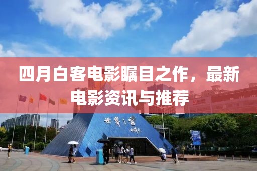 四月白客电影瞩目之作，最新电影资讯与推荐
