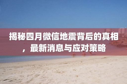 揭秘四月微信地震背后的真相，最新消息与应对策略